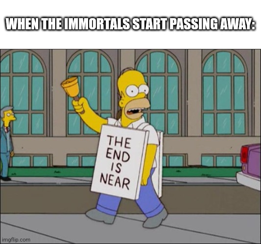 i miss her R.I.P. | WHEN THE IMMORTALS START PASSING AWAY: | image tagged in end is near | made w/ Imgflip meme maker