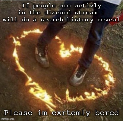 ya ik i cant spell | If people are activly in the discord stream I will do a search history reveal; Please im exrtemly bored | image tagged in fire love | made w/ Imgflip meme maker