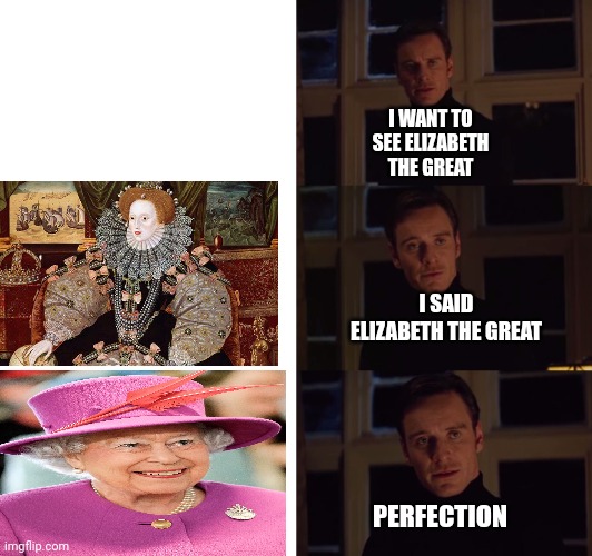 perfection | I WANT TO SEE ELIZABETH THE GREAT; I SAID ELIZABETH THE GREAT; PERFECTION | image tagged in perfection | made w/ Imgflip meme maker