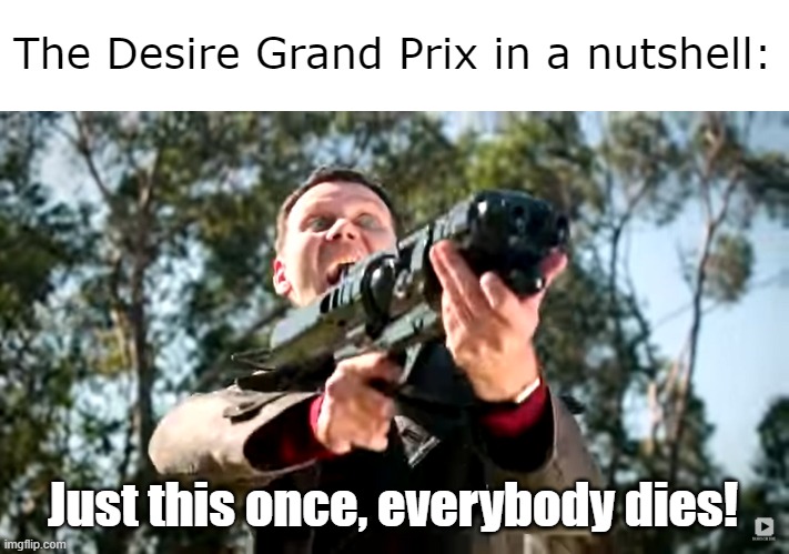 Just this once, everybody dies! | The Desire Grand Prix in a nutshell:; Just this once, everybody dies! | image tagged in just this once everybody dies | made w/ Imgflip meme maker