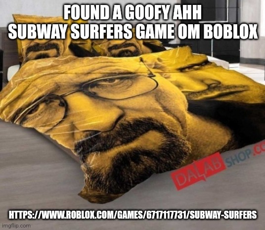 https://www.roblox.com/games/6717117731/Subway-Surfers | FOUND A GOOFY AHH SUBWAY SURFERS GAME OM BOBLOX; HTTPS://WWW.ROBLOX.COM/GAMES/6717117731/SUBWAY-SURFERS | image tagged in breaking bed | made w/ Imgflip meme maker