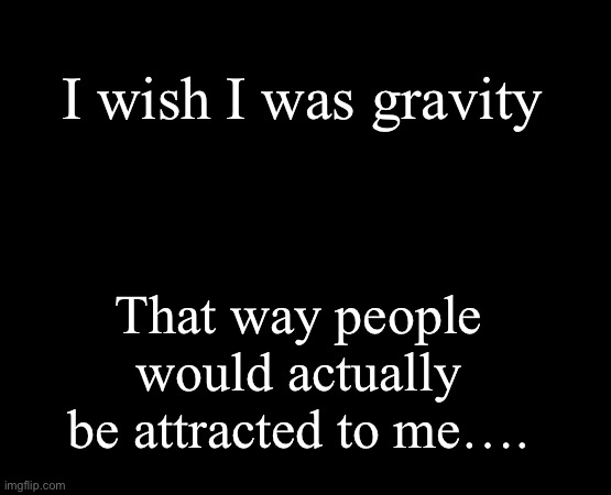 short black template | I wish I was gravity; That way people would actually be attracted to me…. | image tagged in short black template | made w/ Imgflip meme maker