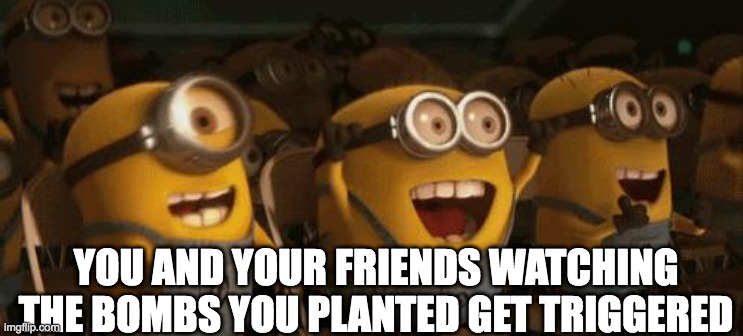 Cheering Minions | YOU AND YOUR FRIENDS WATCHING
THE BOMBS YOU PLANTED GET TRIGGERED | image tagged in cheering minions | made w/ Imgflip meme maker