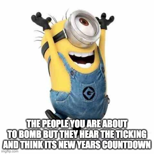 Minions | THE PEOPLE YOU ARE ABOUT TO BOMB BUT THEY HEAR THE TICKING AND THINK ITS NEW YEARS COUNTDOWN | image tagged in minions | made w/ Imgflip meme maker