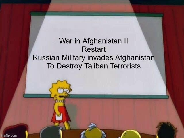 War in Afghanistan II | War in Afghanistan II
Restart
Russian Military invades Afghanistan
To Destroy Taliban Terrorists | image tagged in lisa simpson's presentation,russia,military,taliban,terrorists | made w/ Imgflip meme maker