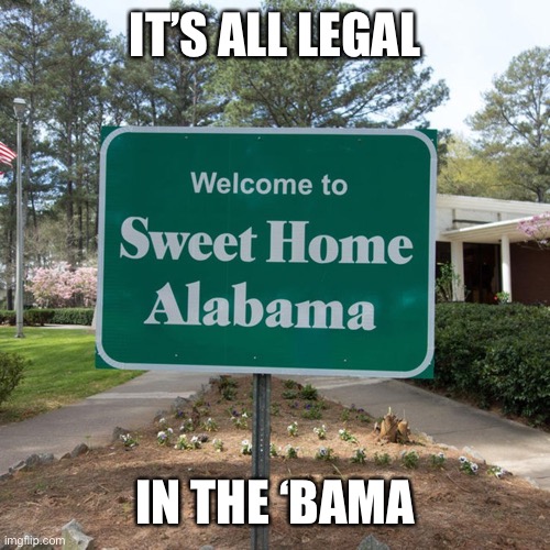 Alabama | IT’S ALL LEGAL; IN THE ‘BAMA | image tagged in welcome to sweet home alabama,legal | made w/ Imgflip meme maker
