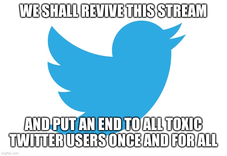 Let it begin |  WE SHALL REVIVE THIS STREAM; AND PUT AN END TO ALL TOXIC TWITTER USERS ONCE AND FOR ALL | image tagged in twitter | made w/ Imgflip meme maker