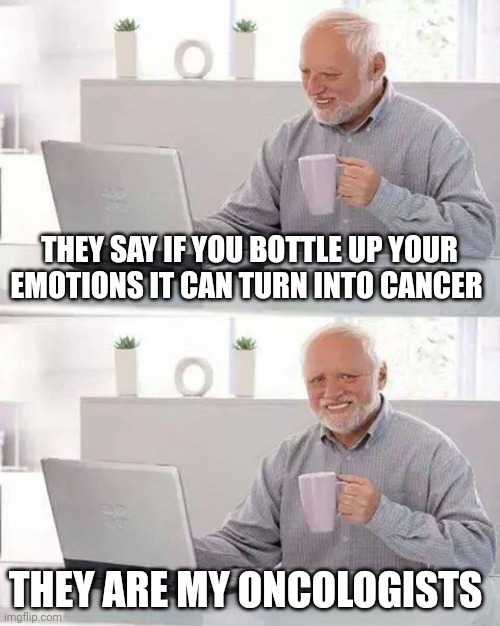 Hide the Pain Harold Meme | THEY SAY IF YOU BOTTLE UP YOUR EMOTIONS IT CAN TURN INTO CANCER; THEY ARE MY ONCOLOGISTS | image tagged in memes,hide the pain harold | made w/ Imgflip meme maker