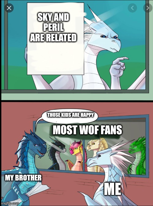 Wof | SKY AND PERIL ARE RELATED; THOSE KIDS ARE HAPPY; MOST WOF FANS; MY BROTHER; ME | image tagged in wings of fire those kids could read they'd be very upset | made w/ Imgflip meme maker