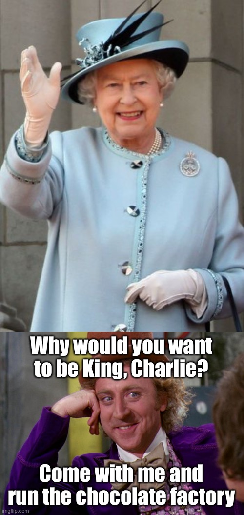 You know what happened to the boy who got everything he wanted? | Why would you want to be King, Charlie? Come with me and run the chocolate factory | image tagged in queen elizabeth,charlie-chocolate-factory,king,the queen elizabeth ii,want | made w/ Imgflip meme maker