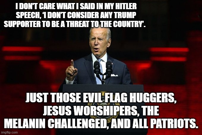 Just putting the political Left's dementia nut into a compact little leftist nutshell . . . along with the Mainstream Media. | I DON'T CARE WHAT I SAID IN MY HITLER SPEECH, ‘I DON’T CONSIDER ANY TRUMP SUPPORTER TO BE A THREAT TO THE COUNTRY’. JUST THOSE EVIL FLAG HUGGERS, JESUS WORSHIPERS, THE MELANIN CHALLENGED, AND ALL PATRIOTS. | image tagged in leftist truth | made w/ Imgflip meme maker