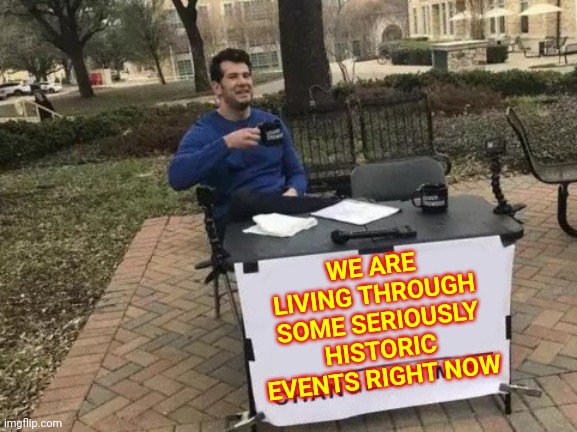 Just Acknowledging | WE ARE LIVING THROUGH SOME SERIOUSLY HISTORIC EVENTS RIGHT NOW | image tagged in memes,change my mind,historic,world events,history of the world,historic times | made w/ Imgflip meme maker