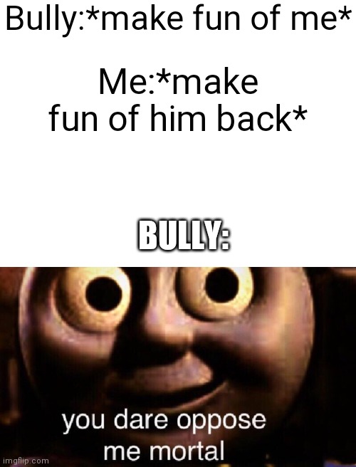 School memes #6 | Bully:*make fun of me*; Me:*make fun of him back*; BULLY: | image tagged in blank white template,you dare oppose me mortal,funny,memes,school,pain | made w/ Imgflip meme maker