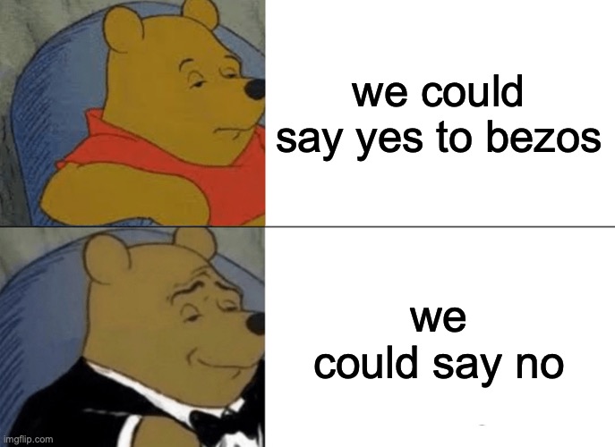 Tuxedo Winnie The Pooh Meme | we could say yes to bezos; we could say no | image tagged in memes,tuxedo winnie the pooh | made w/ Imgflip meme maker