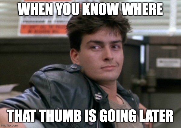 Charlie Sheen's Thumb | WHEN YOU KNOW WHERE; THAT THUMB IS GOING LATER | image tagged in charlie sheen ferris bueller | made w/ Imgflip meme maker