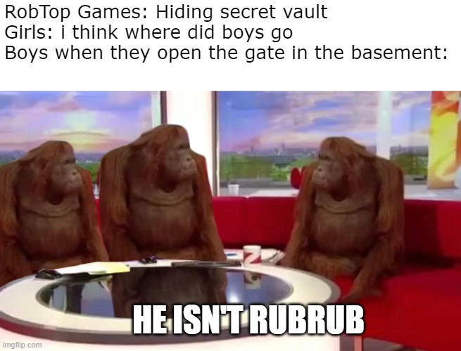 wait... | RobTop Games: Hiding secret vault
Girls: i think where did boys go
Boys when they open the gate in the basement:; HE ISN'T RUBRUB | image tagged in where monkey,geometry dash | made w/ Imgflip meme maker