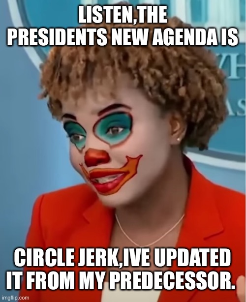 Clown Karine | LISTEN,THE PRESIDENTS NEW AGENDA IS; CIRCLE JERK,IVE UPDATED IT FROM MY PREDECESSOR. | image tagged in clown karine | made w/ Imgflip meme maker