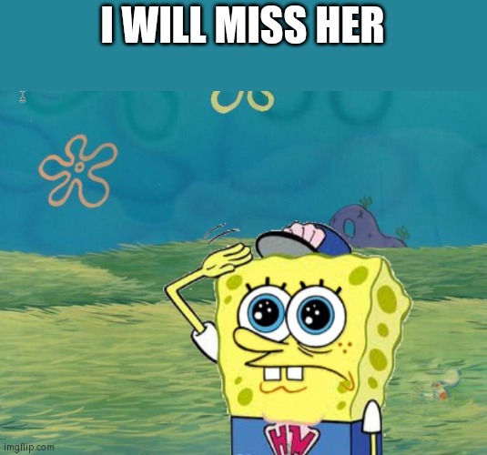 Spongebob salute | I WILL MISS HER | image tagged in spongebob salute | made w/ Imgflip meme maker