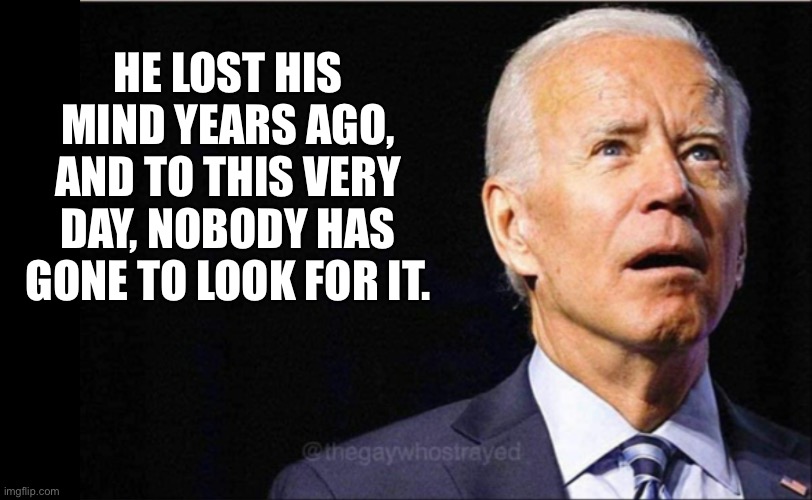 Biden | HE LOST HIS MIND YEARS AGO, AND TO THIS VERY DAY, NOBODY HAS GONE TO LOOK FOR IT. | image tagged in joe biden | made w/ Imgflip meme maker