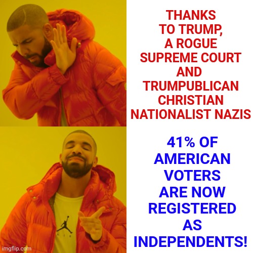Woohoo! | 41% OF AMERICAN VOTERS ARE NOW REGISTERED AS INDEPENDENTS! THANKS TO TRUMP, A ROGUE SUPREME COURT AND  TRUMPUBLICAN CHRISTIAN NATIONALIST NAZIS | image tagged in memes,drake hotline bling,democrats,republicans,independents,trumpublican christian nationalist nazi | made w/ Imgflip meme maker