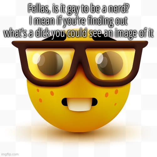 Nerd emoji | Fellas, is it gay to be a nerd? I mean if you’re finding out what’s a dick you could see an image of it | image tagged in nerd emoji | made w/ Imgflip meme maker