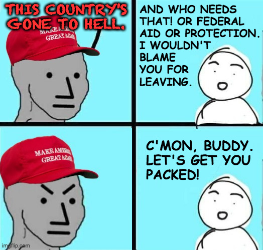 Give Mother England another chance. | AND WHO NEEDS
THAT! OR FEDERAL
AID OR PROTECTION.
I WOULDN'T
BLAME
YOU FOR
LEAVING. THIS COUNTRY'S GONE TO HELL. C'MON, BUDDY.
LET'S GET YOU
PACKED! | image tagged in maga npc an an0nym0us template,memes,exile,homecoming | made w/ Imgflip meme maker