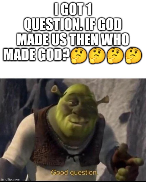 Shrek | I GOT 1 QUESTION. IF GOD MADE US THEN WHO MADE GOD?🤔🤔🤔🤔 | image tagged in shrek | made w/ Imgflip meme maker