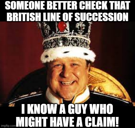 King Ralph | SOMEONE BETTER CHECK THAT BRITISH LINE OF SUCCESSION; I KNOW A GUY WHO MIGHT HAVE A CLAIM! | image tagged in movie humor | made w/ Imgflip meme maker