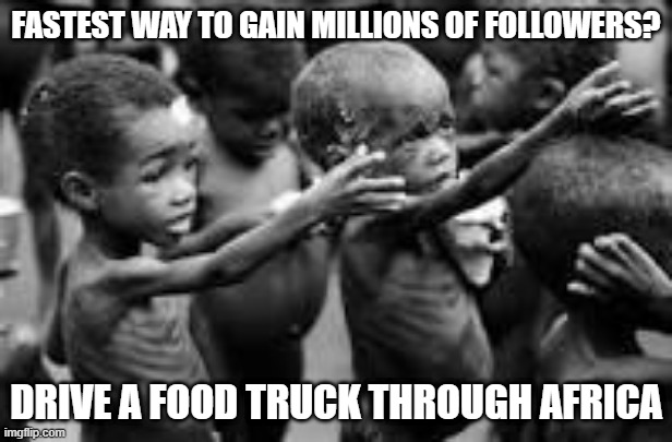 Follow Me | FASTEST WAY TO GAIN MILLIONS OF FOLLOWERS? DRIVE A FOOD TRUCK THROUGH AFRICA | image tagged in starving africans | made w/ Imgflip meme maker