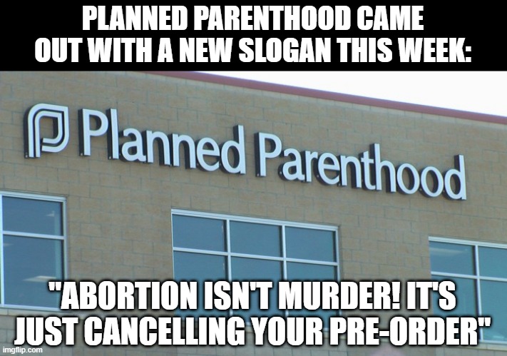 Change in Advertisement | PLANNED PARENTHOOD CAME OUT WITH A NEW SLOGAN THIS WEEK:; "ABORTION ISN'T MURDER! IT'S JUST CANCELLING YOUR PRE-ORDER" | image tagged in planned abortionhood | made w/ Imgflip meme maker