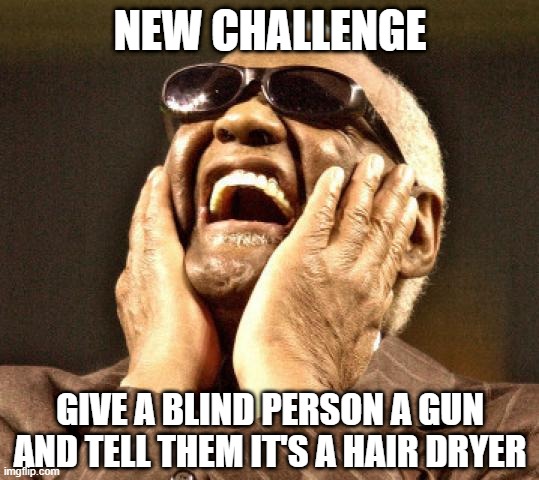 It'll Blow All Right | NEW CHALLENGE; GIVE A BLIND PERSON A GUN AND TELL THEM IT'S A HAIR DRYER | image tagged in blind | made w/ Imgflip meme maker