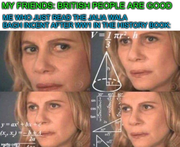don't remind me of this incident its cruel | MY FRIENDS: BRITISH PEOPLE ARE GOOD; ME WHO JUST READ THE JALIA WALA BAGH INCENT AFTER WW1 IN THE HISTORY BOOK: | image tagged in math lady/confused lady | made w/ Imgflip meme maker