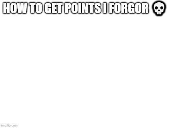 Blank White Template | HOW TO GET POINTS I FORGOR 💀 | image tagged in blank white template | made w/ Imgflip meme maker