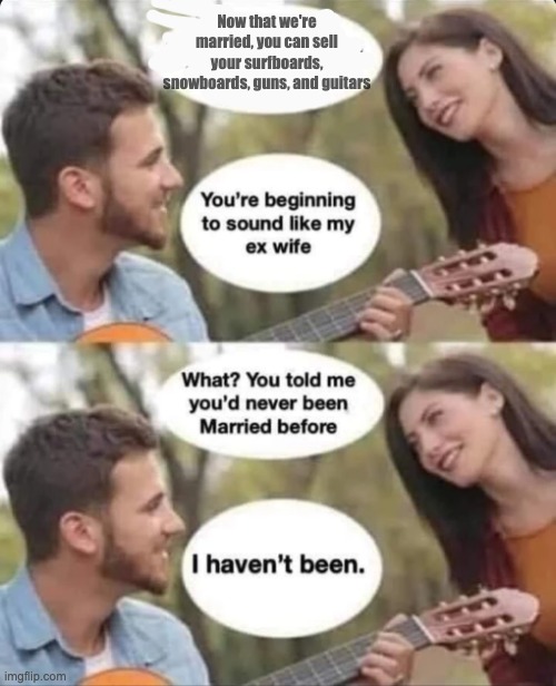 Ex Wife | Now that we're married, you can sell your surfboards, snowboards, guns, and guitars | image tagged in sound like my ex wife,guns,guitars,surf,snowboarding,surfing | made w/ Imgflip meme maker