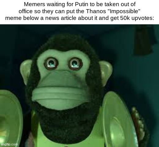 I'm already suspecting it... | Memers waiting for Putin to be taken out of office so they can put the Thanos "Impossible" meme below a news article about it and get 50k upvotes: | image tagged in toy story monkey,memes | made w/ Imgflip meme maker