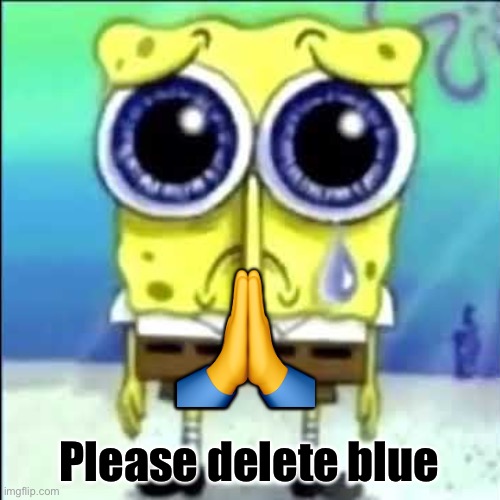 Sad Spongebob | ? Please delete blue | image tagged in sad spongebob | made w/ Imgflip meme maker