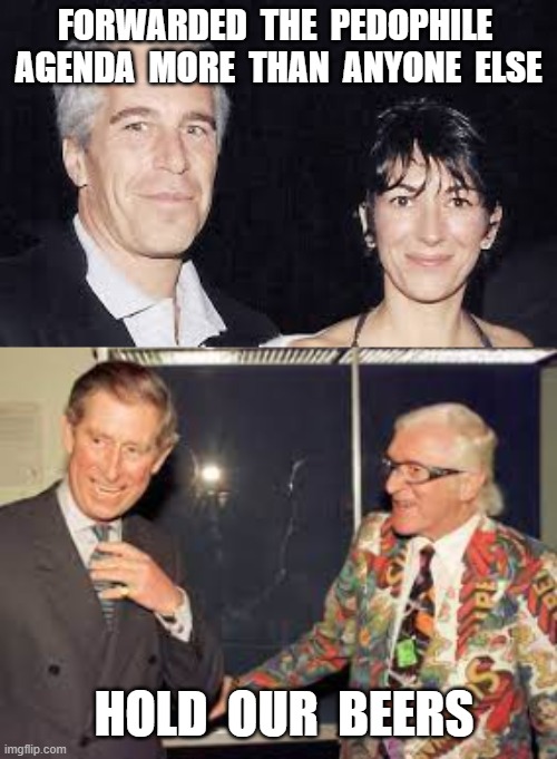  FORWARDED  THE  PEDOPHILE  AGENDA  MORE  THAN  ANYONE  ELSE; HOLD  OUR  BEERS | image tagged in jeffrey epstein,ghislaine maxwell,prince charles,jimmy savile,pedophiles | made w/ Imgflip meme maker