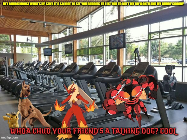 scooby meets detective pikachu's pals | HEY CHUCK MOOSE WHAT'S UP GUYS IT'S SO NICE TO SEE YOU BUDDIES I'D LIKE YOU TO MEET MY CO WOKER AND MY BUDDY SCOOBY; WHOA CHUD YOUR FRIEND'S A TALKING DOG? COOL | image tagged in gym,pokemon,warner bros,dogs,buddies,memes | made w/ Imgflip meme maker