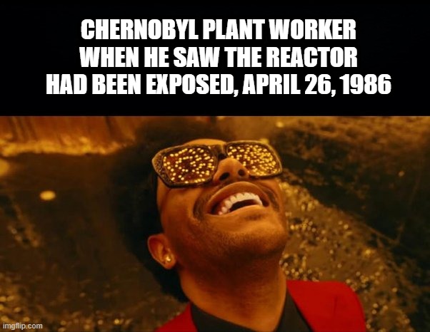 He Saw the Light All Right | CHERNOBYL PLANT WORKER WHEN HE SAW THE REACTOR HAD BEEN EXPOSED, APRIL 26, 1986 | image tagged in history memes,chernobyl | made w/ Imgflip meme maker