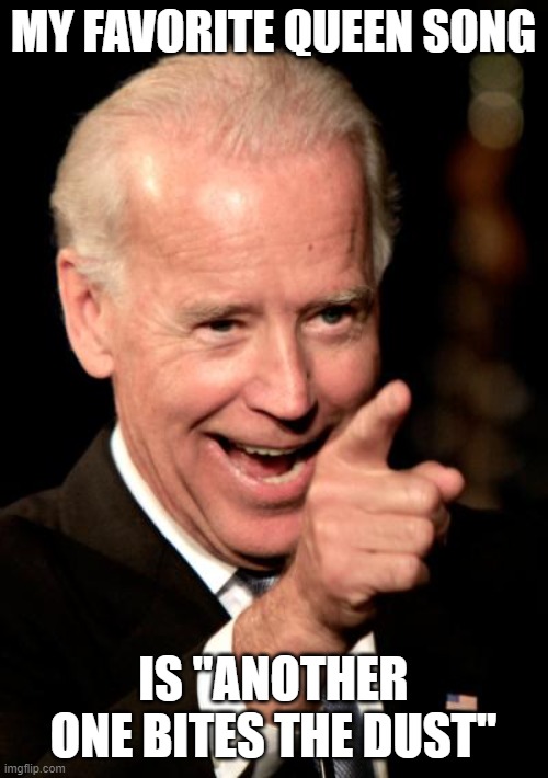 Smilin Biden Meme | MY FAVORITE QUEEN SONG IS "ANOTHER ONE BITES THE DUST" | image tagged in memes,smilin biden,queen,queen elizabeth,songs | made w/ Imgflip meme maker