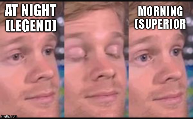Blinking guy | AT NIGHT
(LEGEND); MORNING
(SUPERIOR | image tagged in blinking guy | made w/ Imgflip meme maker