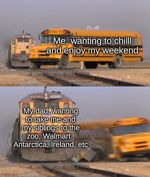 Kinda annoying | Me, wanting to chilll and enjoy my weekend; My dad, wanting to take me and my siblings to the zoo, Walmart , Antarctica, Ireland, etc | image tagged in a train hitting a school bus | made w/ Imgflip meme maker