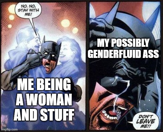 Because yes | MY POSSIBLY GENDERFLUID ASS; ME BEING A WOMAN AND STUFF | image tagged in batman don't leave me | made w/ Imgflip meme maker