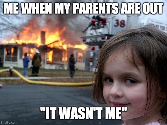 Disaster Girl | ME WHEN MY PARENTS ARE OUT; "IT WASN'T ME" | image tagged in memes,disaster girl | made w/ Imgflip meme maker