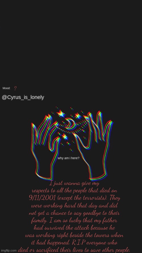 my new temp | ? I just wanna give my respects to all the people that died on 9/11/2001 (except the terrorists). They were working hard that day and did not get a chance to say goodbye to their family. I am so lucky that my father had survived the attack because he was working right beside the towers when it had happened. R.I.P everyone who died or sacrificed their lives to save other people. | made w/ Imgflip meme maker