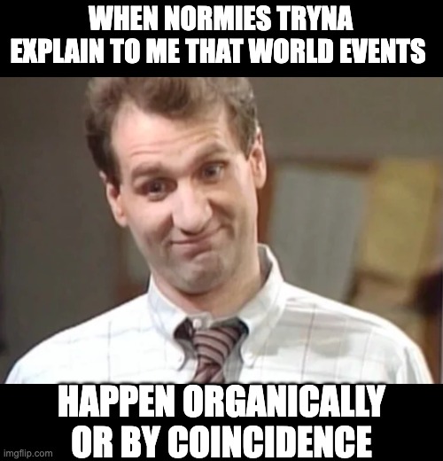 world events | WHEN NORMIES TRYNA EXPLAIN TO ME THAT WORLD EVENTS; HAPPEN ORGANICALLY OR BY COINCIDENCE | image tagged in al bundy yeah right,coincidence theory | made w/ Imgflip meme maker