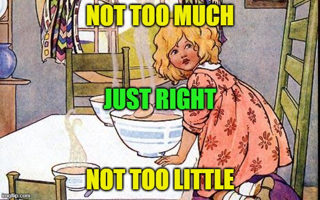 Goldilocks | NOT TOO MUCH; JUST RIGHT; NOT TOO LITTLE | image tagged in goldilocks | made w/ Imgflip meme maker