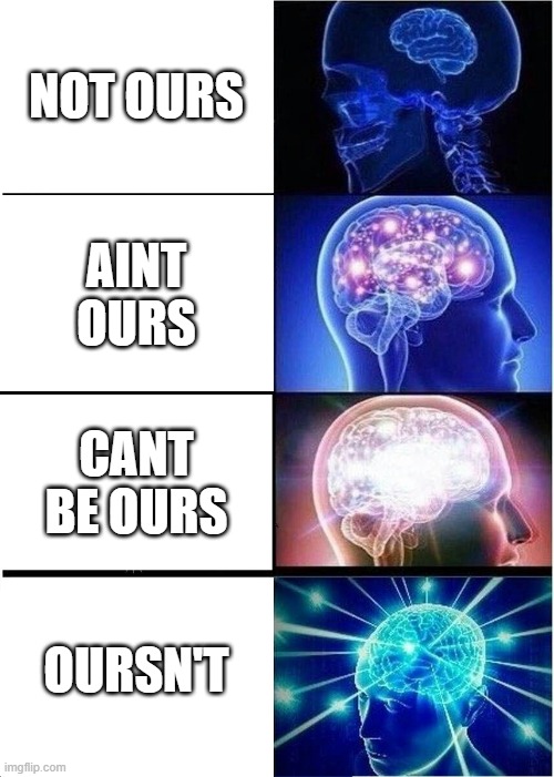 smort 100 | NOT OURS; AINT OURS; CANT BE OURS; OURSN'T | image tagged in memes,expanding brain | made w/ Imgflip meme maker
