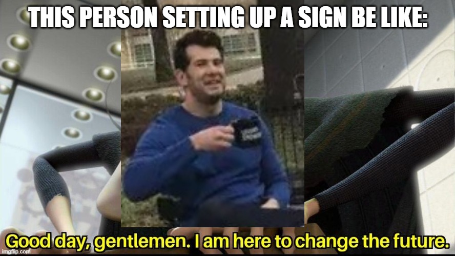 Good day, gentlemen. I am here to change the future | THIS PERSON SETTING UP A SIGN BE LIKE: | image tagged in good day gentlemen i am here to change the future,change my mind | made w/ Imgflip meme maker