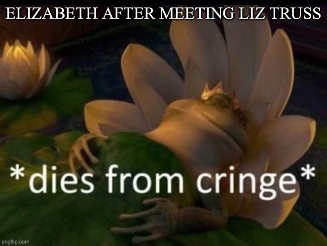 RIP Queen Elizabeth | ELIZABETH AFTER MEETING LIZ TRUSS | image tagged in dies of cringe | made w/ Imgflip meme maker